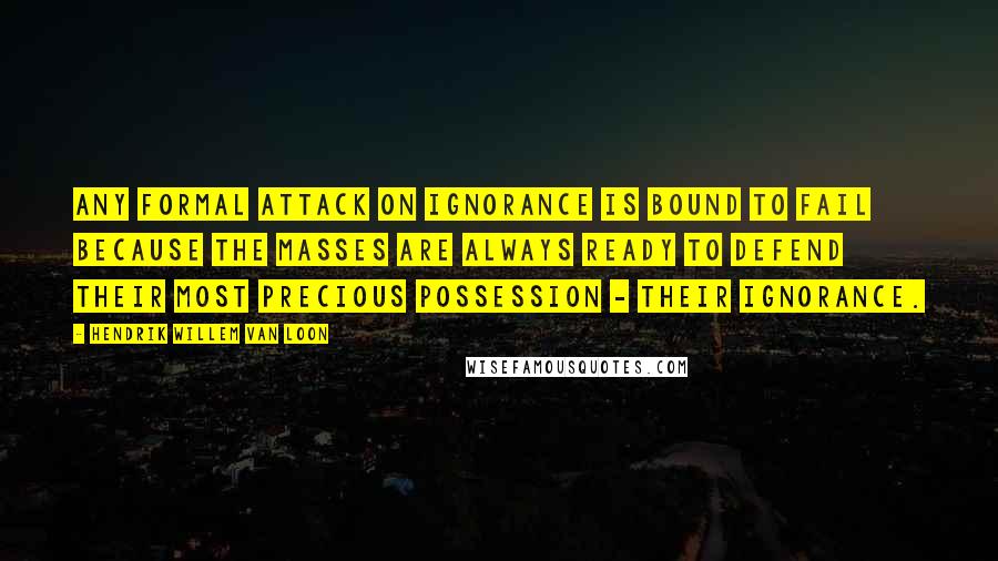 Hendrik Willem Van Loon Quotes: Any formal attack on ignorance is bound to fail because the masses are always ready to defend their most precious possession - their ignorance.