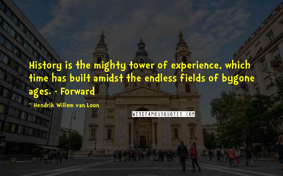 Hendrik Willem Van Loon Quotes: History is the mighty tower of experience, which time has built amidst the endless fields of bygone ages. - Forward