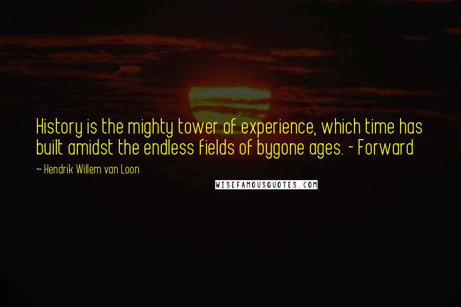 Hendrik Willem Van Loon Quotes: History is the mighty tower of experience, which time has built amidst the endless fields of bygone ages. - Forward