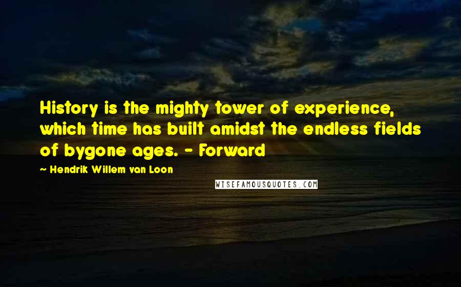 Hendrik Willem Van Loon Quotes: History is the mighty tower of experience, which time has built amidst the endless fields of bygone ages. - Forward