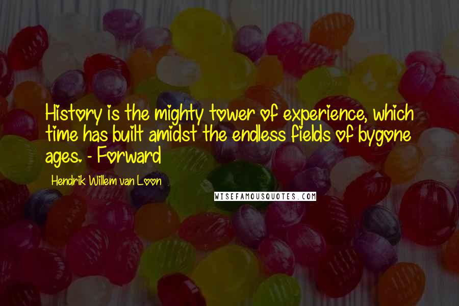 Hendrik Willem Van Loon Quotes: History is the mighty tower of experience, which time has built amidst the endless fields of bygone ages. - Forward