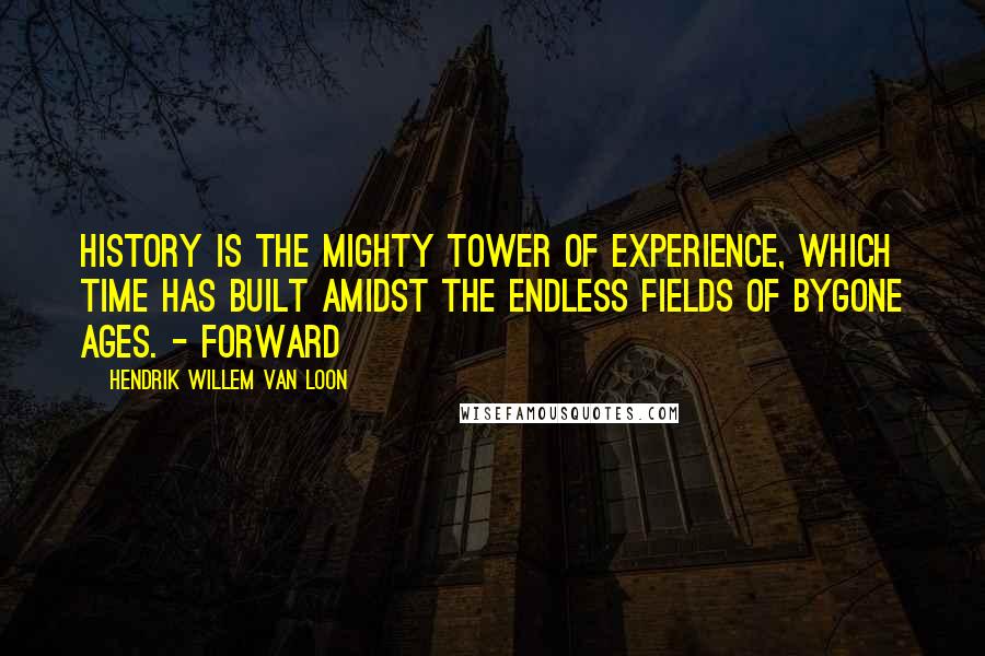 Hendrik Willem Van Loon Quotes: History is the mighty tower of experience, which time has built amidst the endless fields of bygone ages. - Forward