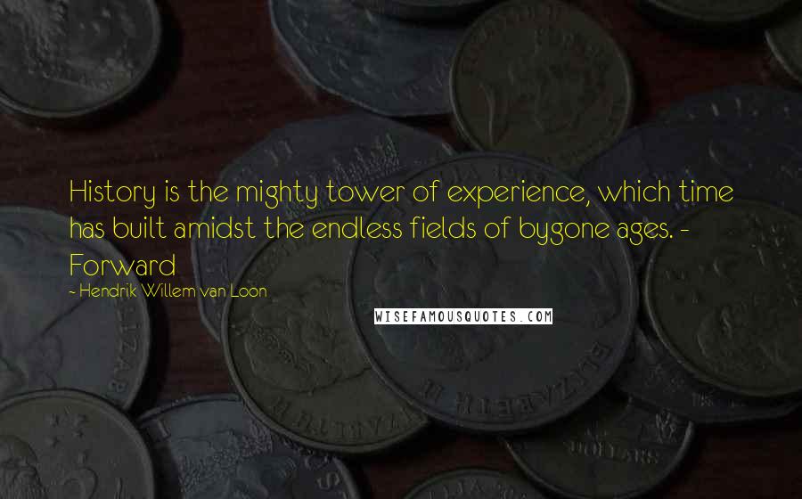 Hendrik Willem Van Loon Quotes: History is the mighty tower of experience, which time has built amidst the endless fields of bygone ages. - Forward