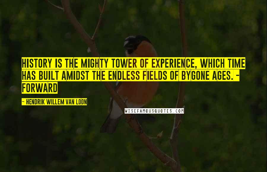 Hendrik Willem Van Loon Quotes: History is the mighty tower of experience, which time has built amidst the endless fields of bygone ages. - Forward