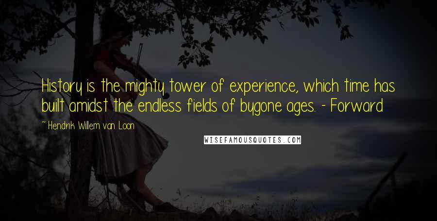 Hendrik Willem Van Loon Quotes: History is the mighty tower of experience, which time has built amidst the endless fields of bygone ages. - Forward