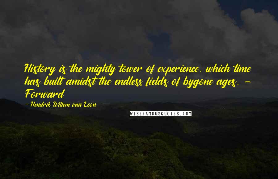 Hendrik Willem Van Loon Quotes: History is the mighty tower of experience, which time has built amidst the endless fields of bygone ages. - Forward
