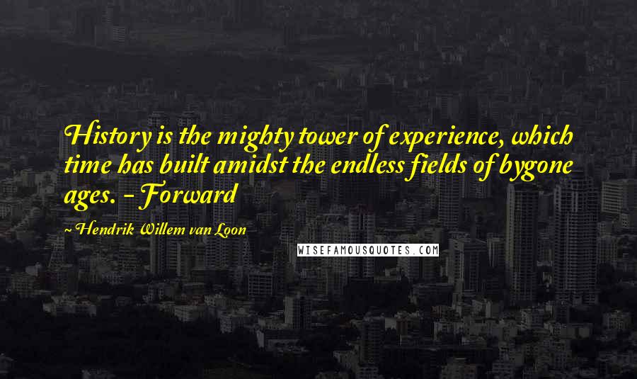 Hendrik Willem Van Loon Quotes: History is the mighty tower of experience, which time has built amidst the endless fields of bygone ages. - Forward