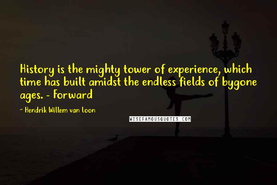 Hendrik Willem Van Loon Quotes: History is the mighty tower of experience, which time has built amidst the endless fields of bygone ages. - Forward