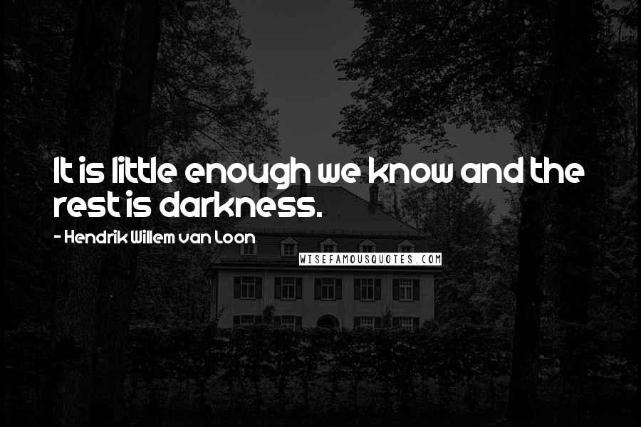 Hendrik Willem Van Loon Quotes: It is little enough we know and the rest is darkness.