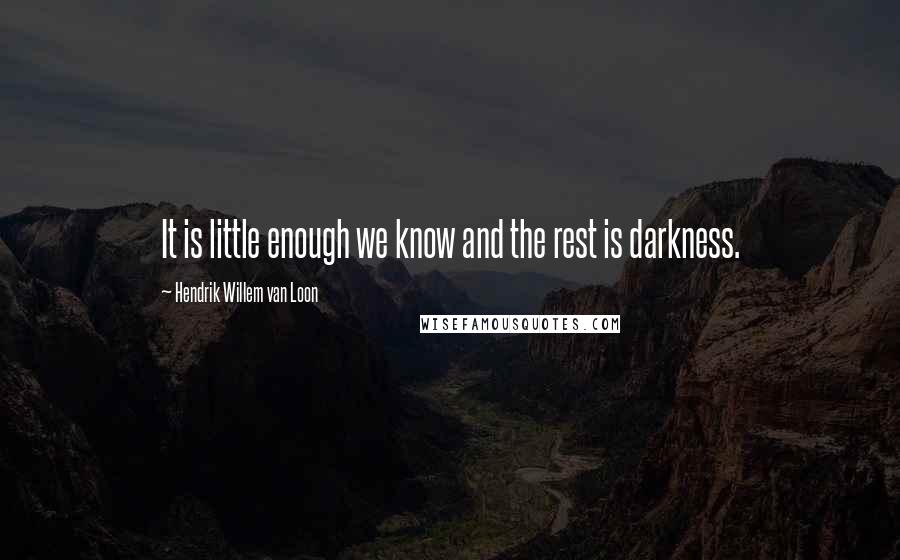 Hendrik Willem Van Loon Quotes: It is little enough we know and the rest is darkness.