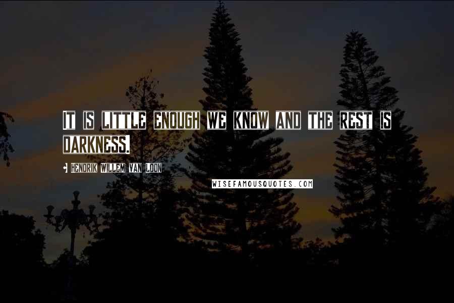 Hendrik Willem Van Loon Quotes: It is little enough we know and the rest is darkness.