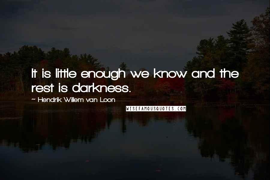 Hendrik Willem Van Loon Quotes: It is little enough we know and the rest is darkness.