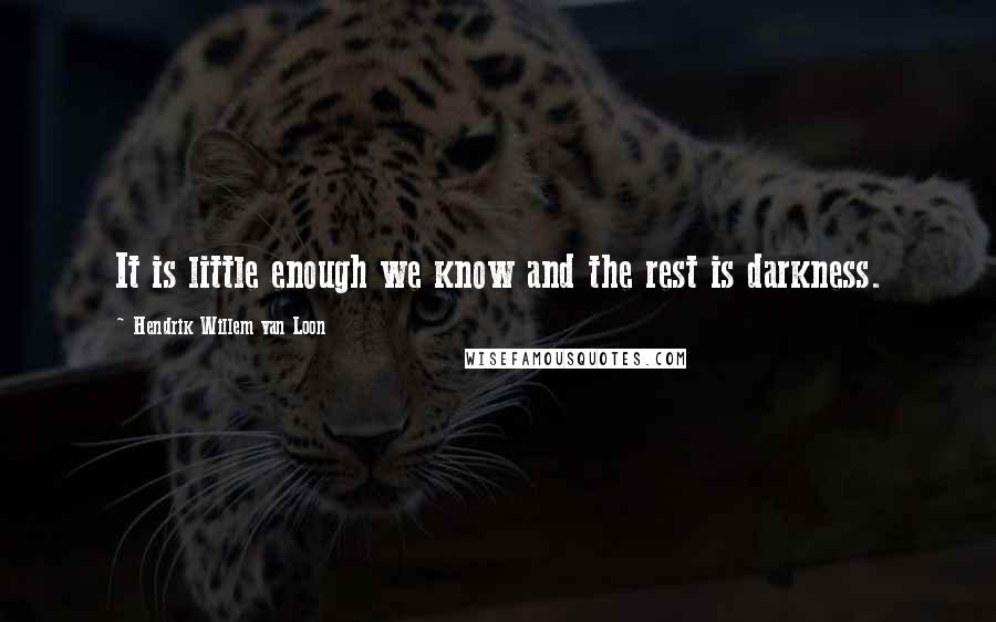 Hendrik Willem Van Loon Quotes: It is little enough we know and the rest is darkness.