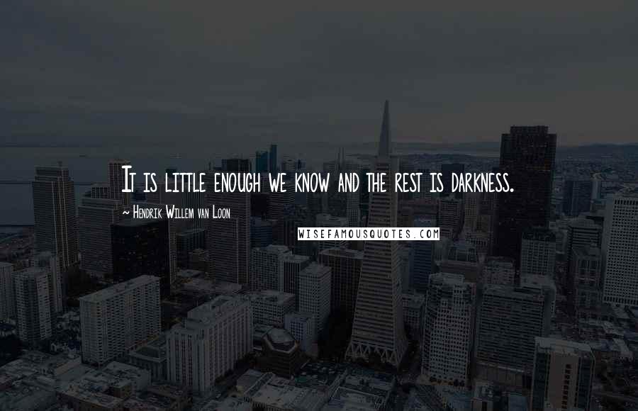 Hendrik Willem Van Loon Quotes: It is little enough we know and the rest is darkness.