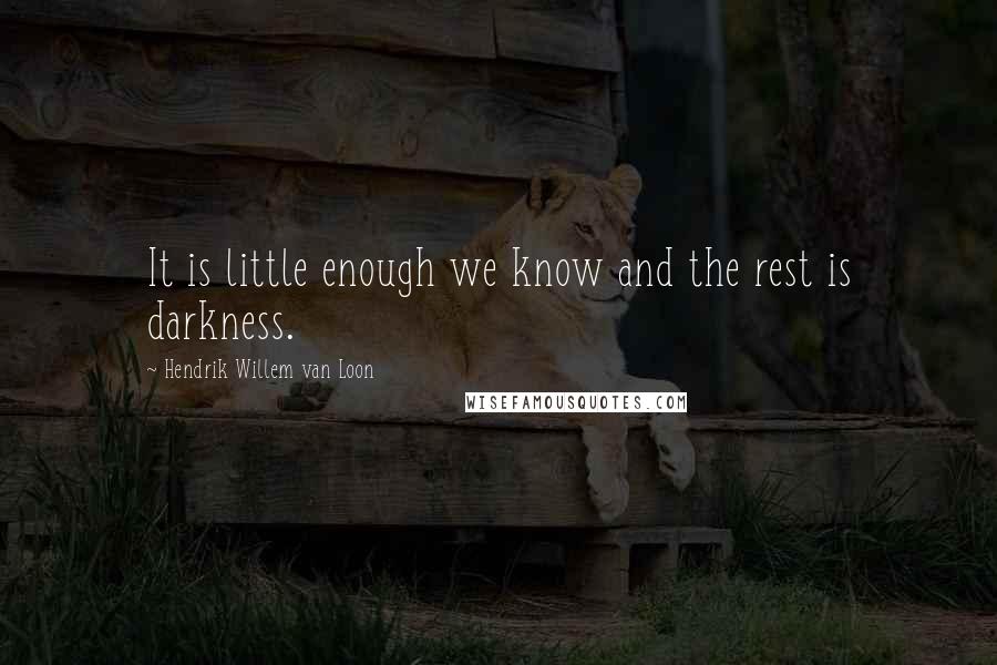 Hendrik Willem Van Loon Quotes: It is little enough we know and the rest is darkness.