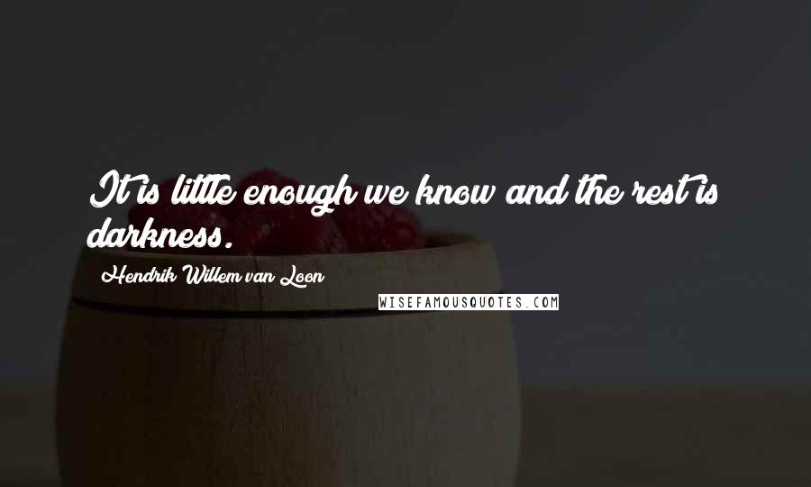 Hendrik Willem Van Loon Quotes: It is little enough we know and the rest is darkness.