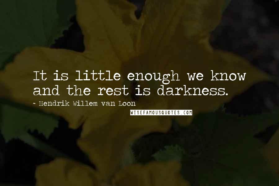 Hendrik Willem Van Loon Quotes: It is little enough we know and the rest is darkness.