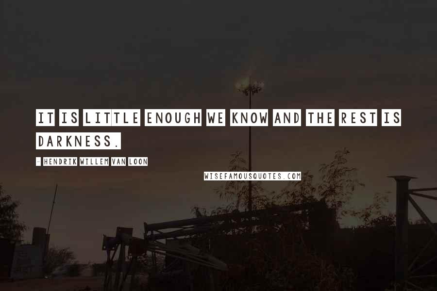 Hendrik Willem Van Loon Quotes: It is little enough we know and the rest is darkness.