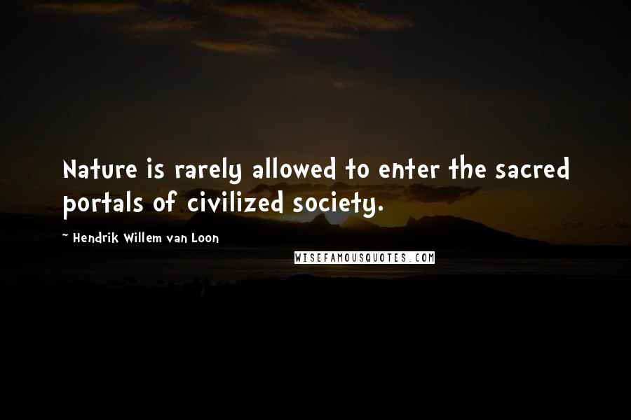 Hendrik Willem Van Loon Quotes: Nature is rarely allowed to enter the sacred portals of civilized society.