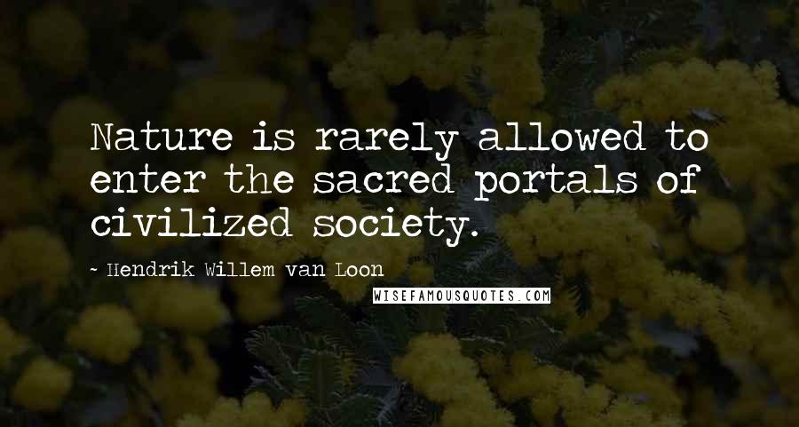 Hendrik Willem Van Loon Quotes: Nature is rarely allowed to enter the sacred portals of civilized society.