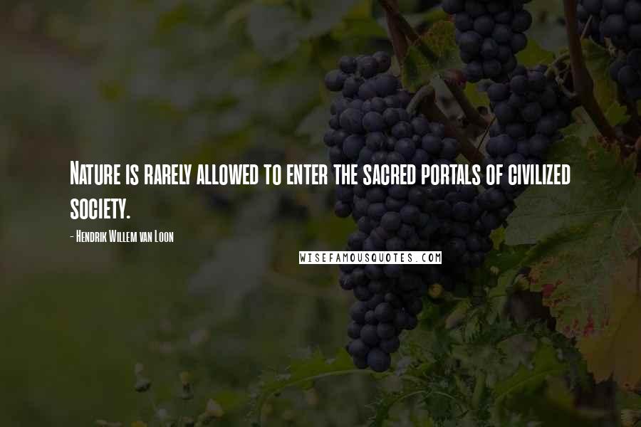 Hendrik Willem Van Loon Quotes: Nature is rarely allowed to enter the sacred portals of civilized society.