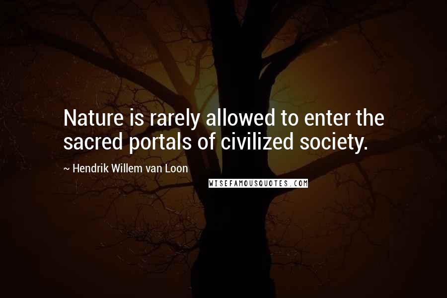 Hendrik Willem Van Loon Quotes: Nature is rarely allowed to enter the sacred portals of civilized society.