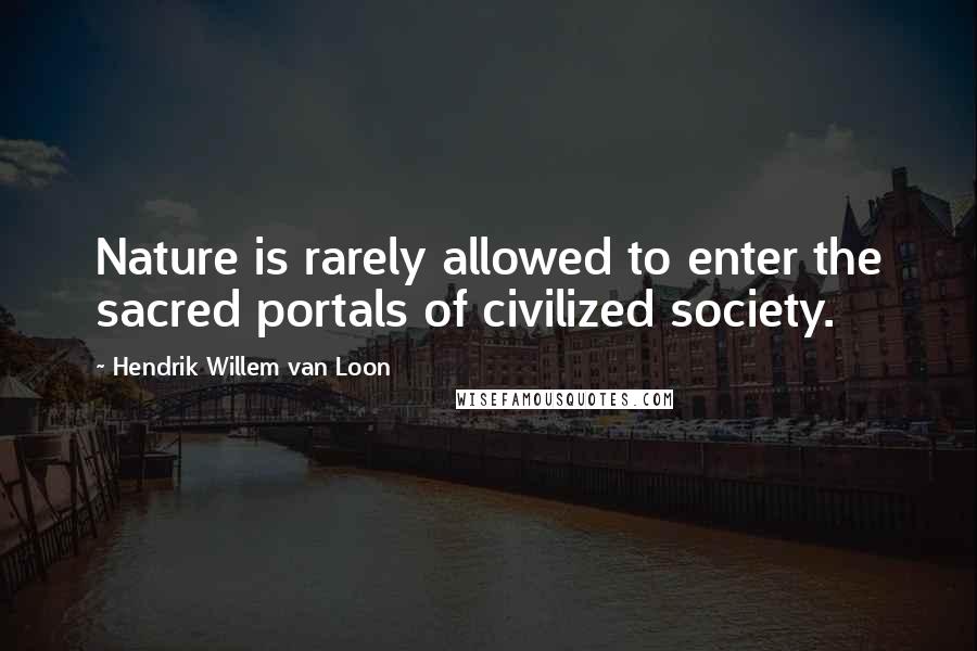 Hendrik Willem Van Loon Quotes: Nature is rarely allowed to enter the sacred portals of civilized society.