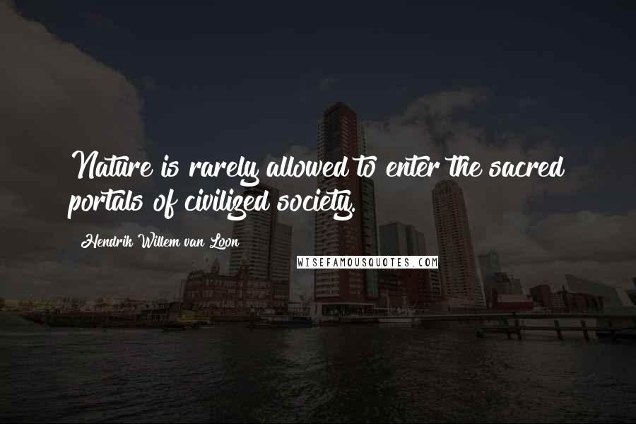 Hendrik Willem Van Loon Quotes: Nature is rarely allowed to enter the sacred portals of civilized society.