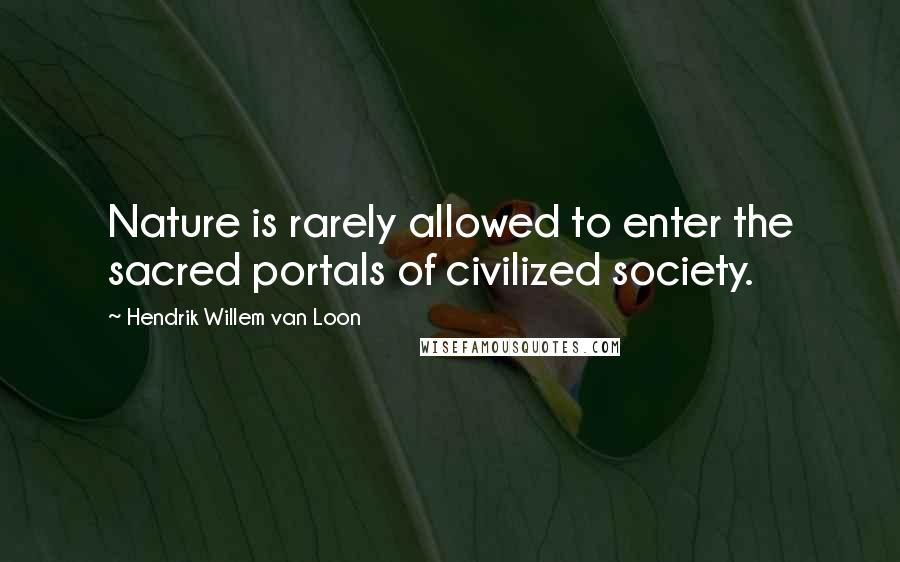 Hendrik Willem Van Loon Quotes: Nature is rarely allowed to enter the sacred portals of civilized society.