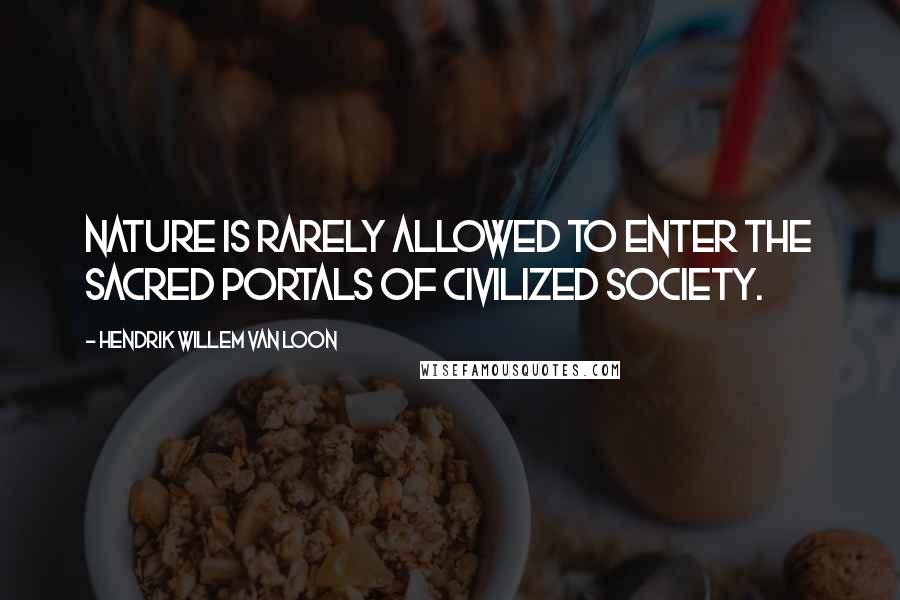Hendrik Willem Van Loon Quotes: Nature is rarely allowed to enter the sacred portals of civilized society.