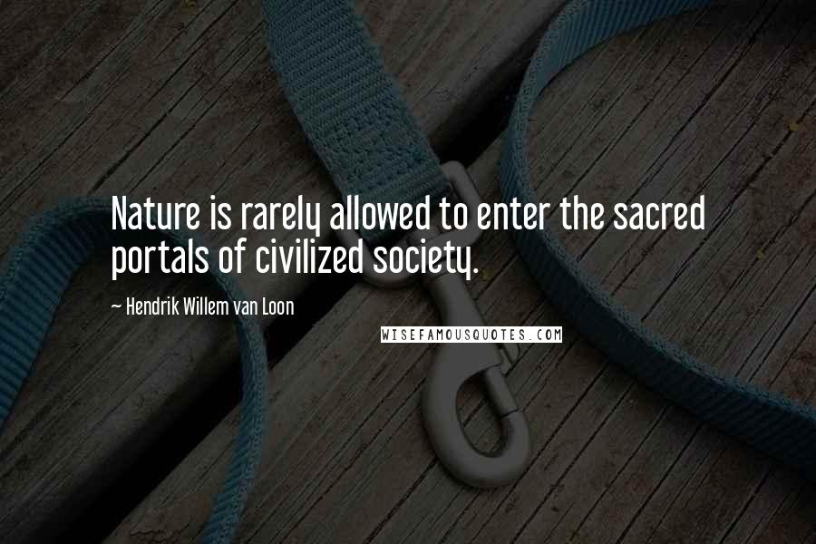 Hendrik Willem Van Loon Quotes: Nature is rarely allowed to enter the sacred portals of civilized society.