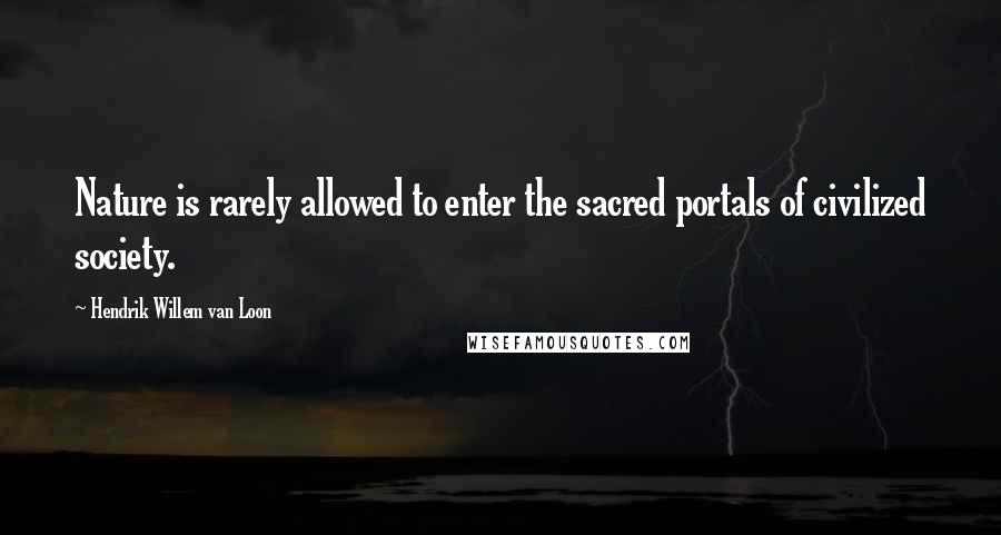 Hendrik Willem Van Loon Quotes: Nature is rarely allowed to enter the sacred portals of civilized society.