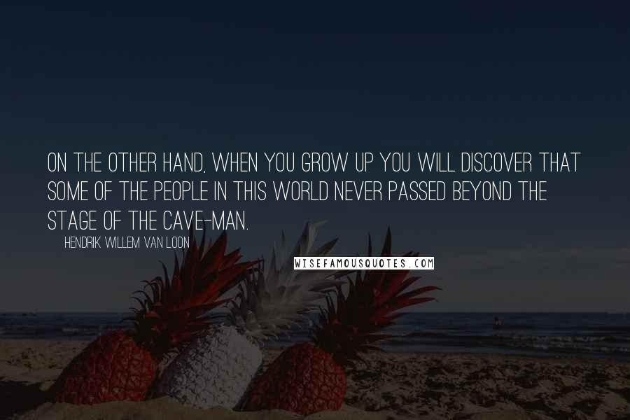 Hendrik Willem Van Loon Quotes: On the other hand, when you grow up you will discover that some of the people in this world never passed beyond the stage of the cave-man.
