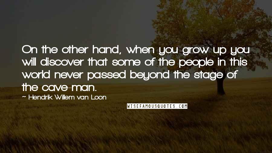 Hendrik Willem Van Loon Quotes: On the other hand, when you grow up you will discover that some of the people in this world never passed beyond the stage of the cave-man.