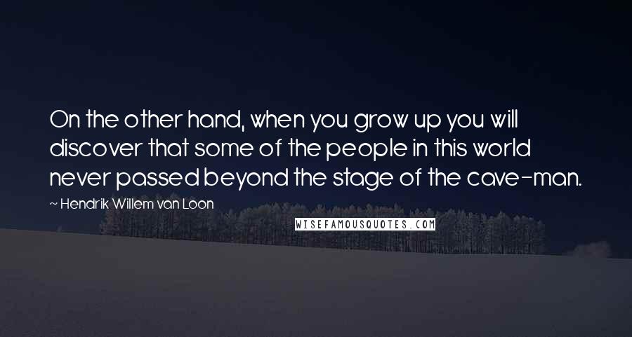 Hendrik Willem Van Loon Quotes: On the other hand, when you grow up you will discover that some of the people in this world never passed beyond the stage of the cave-man.