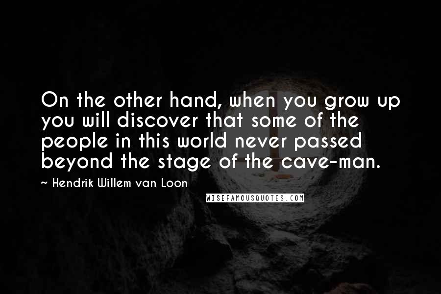 Hendrik Willem Van Loon Quotes: On the other hand, when you grow up you will discover that some of the people in this world never passed beyond the stage of the cave-man.