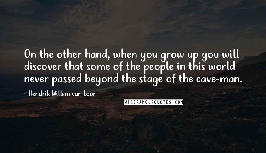 Hendrik Willem Van Loon Quotes: On the other hand, when you grow up you will discover that some of the people in this world never passed beyond the stage of the cave-man.