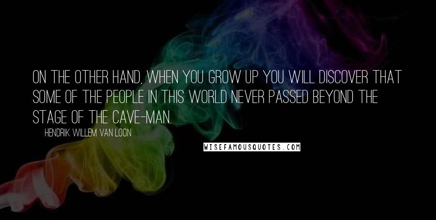 Hendrik Willem Van Loon Quotes: On the other hand, when you grow up you will discover that some of the people in this world never passed beyond the stage of the cave-man.