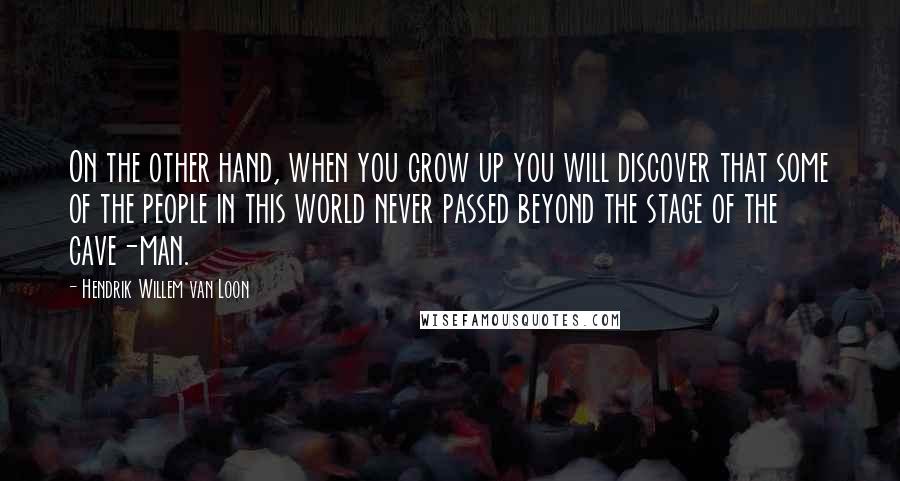 Hendrik Willem Van Loon Quotes: On the other hand, when you grow up you will discover that some of the people in this world never passed beyond the stage of the cave-man.