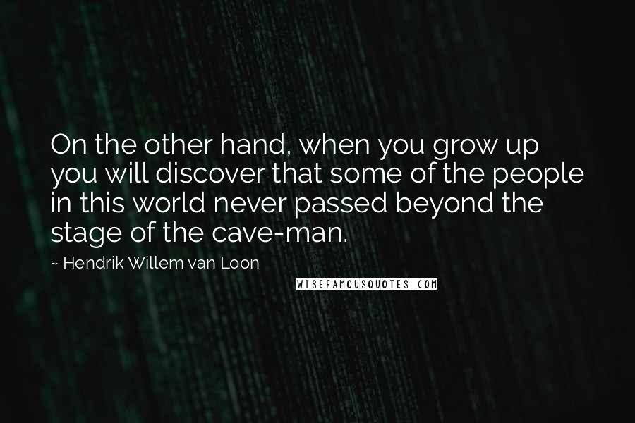 Hendrik Willem Van Loon Quotes: On the other hand, when you grow up you will discover that some of the people in this world never passed beyond the stage of the cave-man.