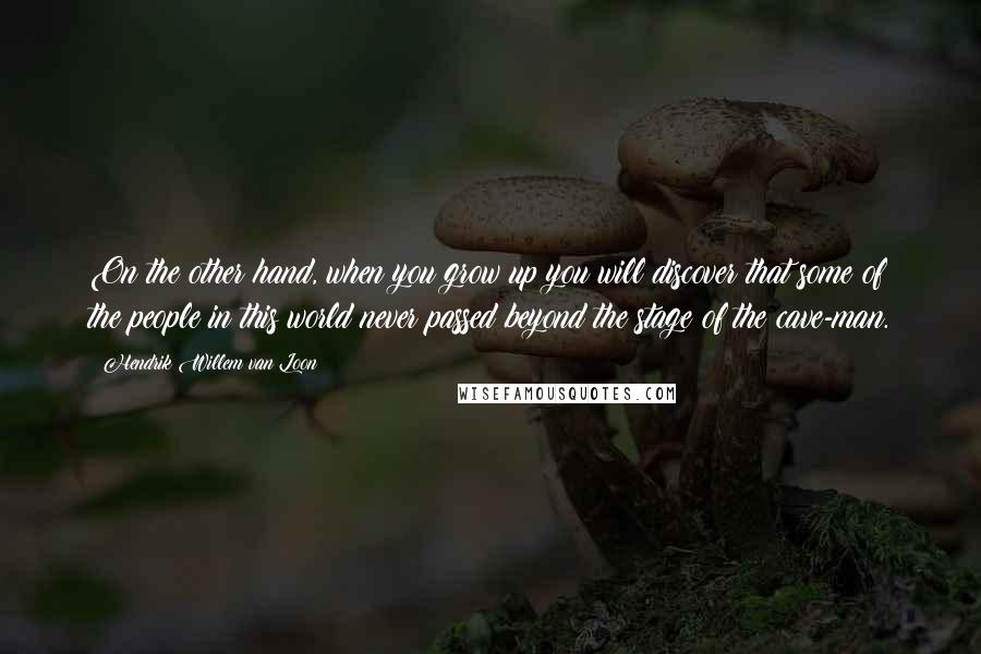 Hendrik Willem Van Loon Quotes: On the other hand, when you grow up you will discover that some of the people in this world never passed beyond the stage of the cave-man.