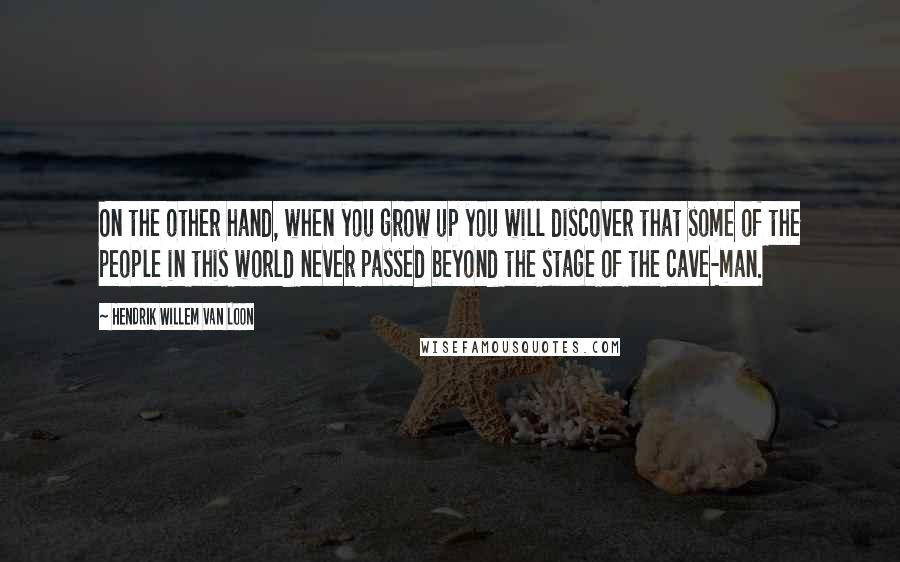 Hendrik Willem Van Loon Quotes: On the other hand, when you grow up you will discover that some of the people in this world never passed beyond the stage of the cave-man.