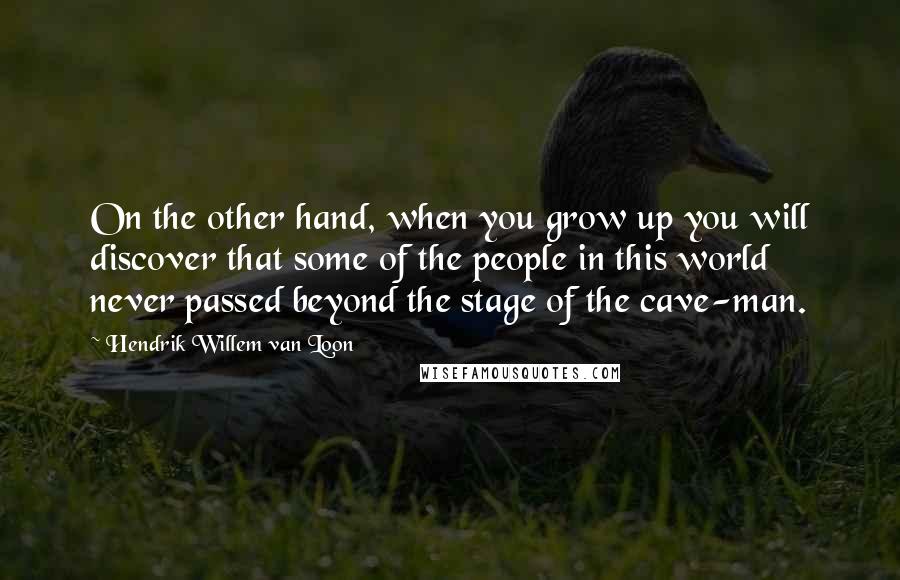Hendrik Willem Van Loon Quotes: On the other hand, when you grow up you will discover that some of the people in this world never passed beyond the stage of the cave-man.