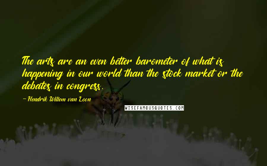 Hendrik Willem Van Loon Quotes: The arts are an even better barometer of what is happening in our world than the stock market or the debates in congress.