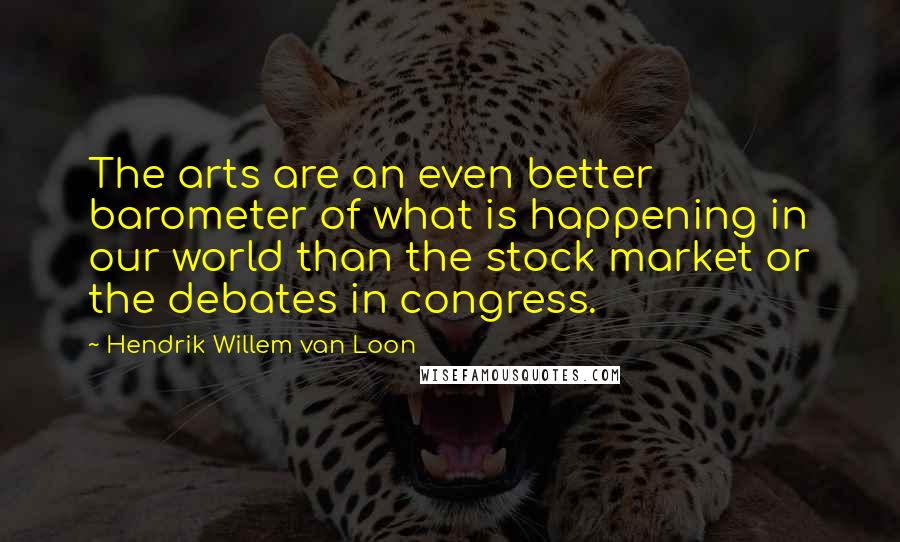 Hendrik Willem Van Loon Quotes: The arts are an even better barometer of what is happening in our world than the stock market or the debates in congress.