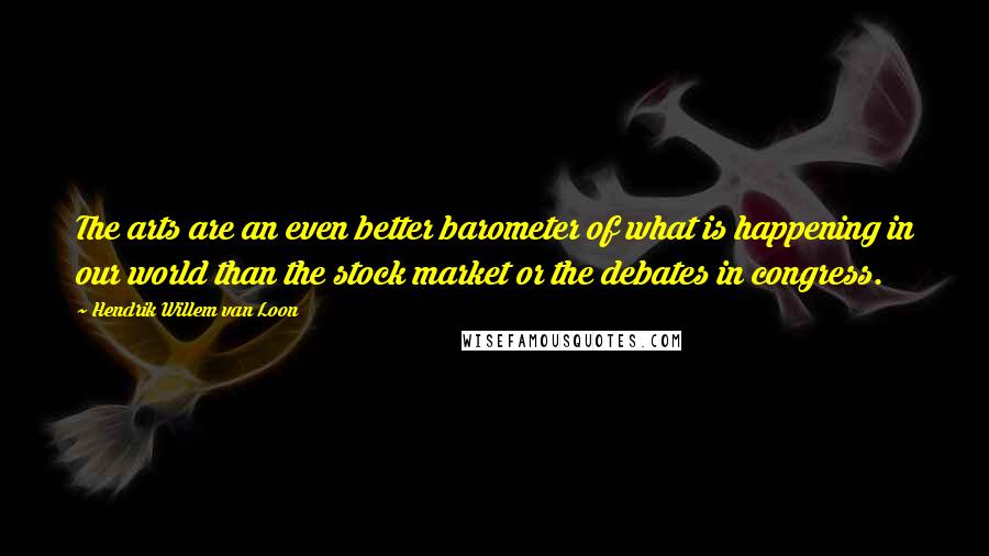 Hendrik Willem Van Loon Quotes: The arts are an even better barometer of what is happening in our world than the stock market or the debates in congress.