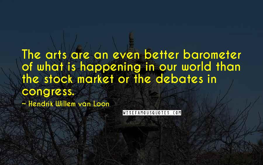 Hendrik Willem Van Loon Quotes: The arts are an even better barometer of what is happening in our world than the stock market or the debates in congress.