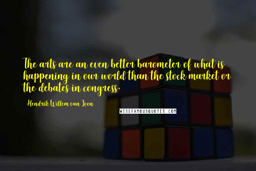 Hendrik Willem Van Loon Quotes: The arts are an even better barometer of what is happening in our world than the stock market or the debates in congress.