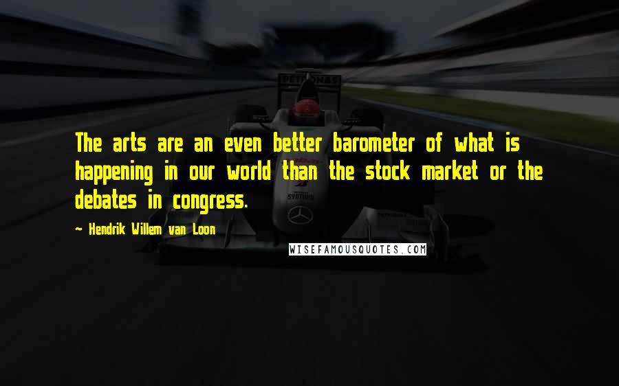 Hendrik Willem Van Loon Quotes: The arts are an even better barometer of what is happening in our world than the stock market or the debates in congress.