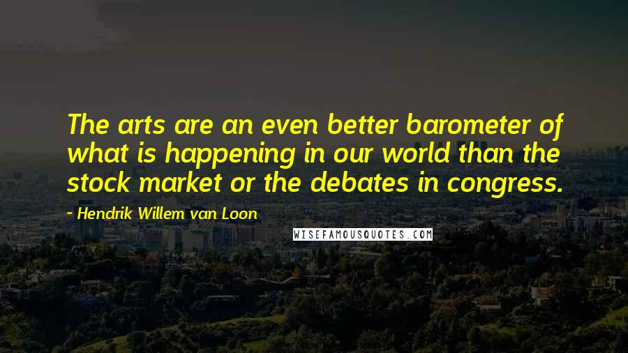 Hendrik Willem Van Loon Quotes: The arts are an even better barometer of what is happening in our world than the stock market or the debates in congress.